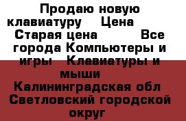 “Продаю новую клавиатуру“ › Цена ­ 500 › Старая цена ­ 750 - Все города Компьютеры и игры » Клавиатуры и мыши   . Калининградская обл.,Светловский городской округ 